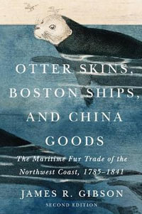 Otter Skins, Boston Ships, and China Goods : Voices of the Maritime Fur Trade of the Northwest Coast, 1785-1841, Revised Edition - James R. Gibson