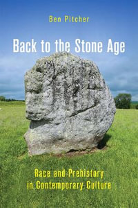 Back to the Stone Age : Race and Prehistory in Contemporary Culture - Ben Pitcher