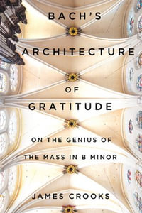 Bach's Architecture of Gratitude : On the Genius of the Mass in B Minor - James Crooks