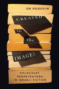 Created in the Image? : Holocaust Perpetrators in Israeli Fiction Volume 3 - Or Rogovin