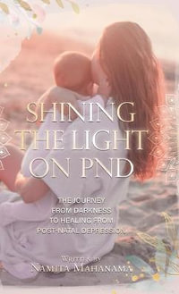 Shining the Light on PND : The Journey From Darkness To Healing From Post-Natal Depression - Namita Mahanama