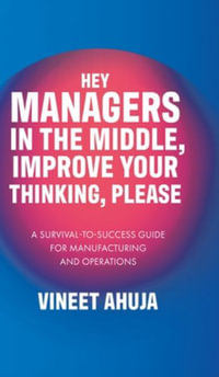 Hey Managers in the Middle, Improve Your Thinking, Please : A Survival-to-Success Guide for Manufacturing and Operations - Vineet Ahuja