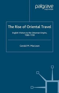 The Rise of Oriental Travel : English Visitors to the Ottoman Empire, 1580-1720 - Gerald M. MacLean