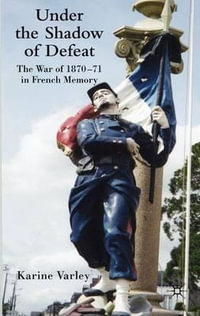 Under the Shadow of Defeat : The War of 1870-71 in French Memory - Karine Varley