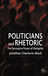 Politicians and Rhetoric : The Persuasive Power of Metaphor - Jonathan Charteris-Black