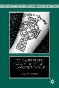 Icons of Irishness from the Middle Ages to the Modern World : The New Middle Ages - Maggie M. Williams