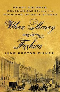 When Money Was in Fashion : Henry Goldman, Goldman Sachs, and the Founding of Wall Street - June Breton Fisher