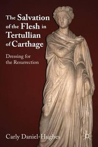 The Salvation of the Flesh in Tertullian of Carthage : Dressing for the Resurrection - Carly Daniel-Hughes