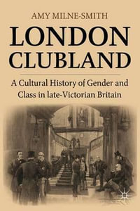 London Clubland : A Cultural History of Gender and Class in late-Victorian Britain - Amy Milne-Smith