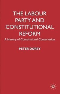 The Labour Party and Constitutional Reform : A History of Constitutional Conservatism - Peter Dorey