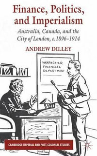 Finance, Politics, and Imperialism : Australia, Canada, and the City of London, c.1896-1914 - Andrew Dilley