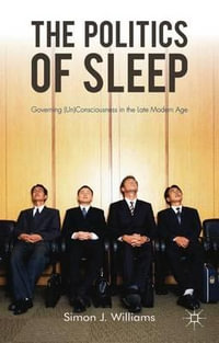 The the Politics of Sleep : Governing (Un)Consciousness in the Late Modern Age - Simon J. Professor Williams