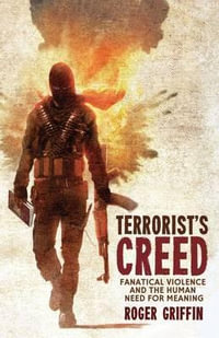 Terrorist's Creed : Fanatical Violence and the Human Need for Meaning - Roger Griffin