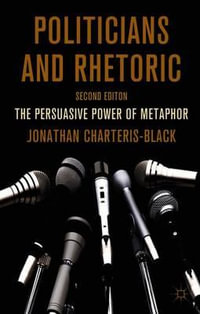 Politicians and Rhetoric : The Persuasive Power of Metaphor - Jonathan Charteris-Black