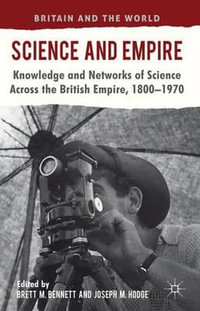 Science and Empire : Knowledge and Networks of Science Across the British Empire, 1800-1970 - Brett M. Bennett