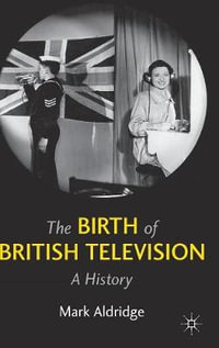 The Birth of British Television : A History - Mark Aldridge