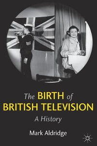 The Birth of British Television : A History - Mark Aldridge