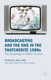 Broadcasting and the NHS in the Thatcherite 1980s : The Challenge to Public Service - Patricia Holland