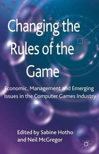 Changing the Rules of the Game : Economic, Management and Emerging Issues in the Computer Games Industry - Sabine Hotho