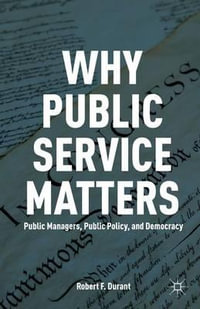 Why Public Service Matters : Public Managers, Public Policy, and Democracy - Robert F. Durant