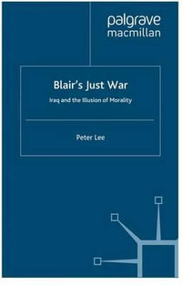 Blair's Just War : Iraq and the Illusion of Morality - Peter Lee