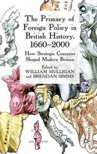 The Primacy of Foreign Policy in British History, 1660-2000 : How Strategic Concerns Shaped Modern Britain - William Mulligan