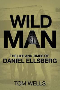 Wild Man : The Life and Times of Daniel Ellsberg - Tom Wells