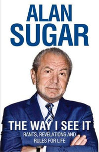 The Way I See It : Rants, Revelations and Rules for Life - Alan Sugar