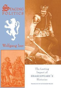 Staging Politics : The Lasting Impact of Shakespeare's Histories - Wolfgang Iser