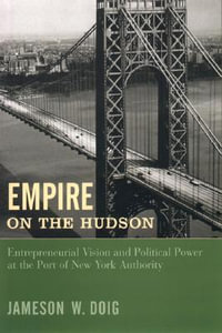 Empire on the Hudson : Entrepreneurial Vision and Political Power at the Port of New York Authority - Jameson Doig