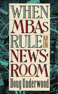 When MBAs Rule the Newsroom : How the Marketers and Managers Are Reshaping Today's Media - Doug Underwood