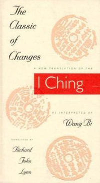 The Classic of Changes : A New Translation of the I Ching as Interpreted by Wang Bi - Richard John Lynn