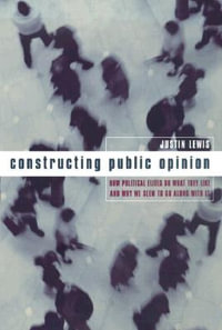 Constructing Public Opinion : How Political Elites Do What They Like and Why We Seem to Go Along with It - Justin Lewis