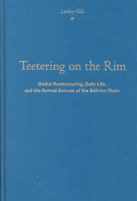 Teetering on the Rim : Global Restructuring, Daily Life, and the Armed Retreat of the Bolivian State - Lesley Gill