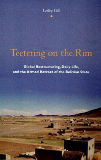 Teetering on the Rim : Global Restructuring, Daily Life, and the Armed Retreat of the Bolivian State - Lesley Gill