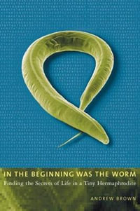 In the Beginning Was the Worm : Finding the Secrets of Life in a Tiny Hermaphrodite - Andrew Brown