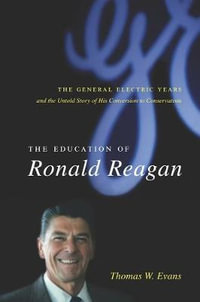 The Education of Ronald Reagan : The General Electric Years and the Untold Story of His Conversion to Conservatism - Thomas Evans