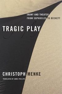 Tragic Play : Irony and Theater from Sophocles to Beckett - Christoph Menke