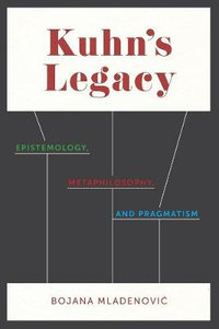 Kuhn's Legacy : Epistemology, Metaphilosophy, and Pragmatism - Bojana Mladenovic