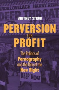 Perversion for Profit : The Politics of Pornography and the Rise of the New Right : The Politics of Pornography and the Rise of the New Right - Whitney Strub