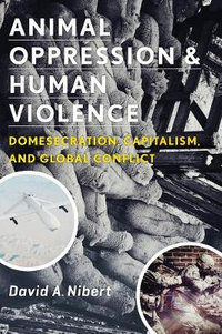 Animal Oppression and Human Violence : Domesecration, Capitalism, and Global Conflict - David Nibert