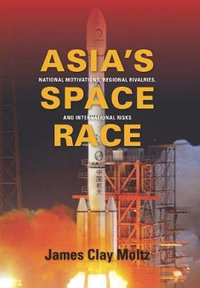 Asia's Space Race : National Motivations, Regional Rivalries, and International Risks - James Clay Moltz