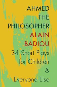 Ahmed the Philosopher : Thirty-Four Short Plays for Children and Everyone Else - Alain Badiou