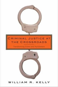 Criminal Justice at the Crossroads : Transforming Crime and Punishment - William Kelly