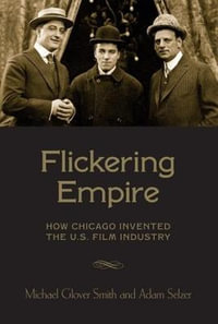 Flickering Empire : How Chicago Invented the U.S. Film Industry - Michael Glover Smith