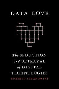 Data Love : The Seduction and Betrayal of Digital Technologies - Roberto Simanowski