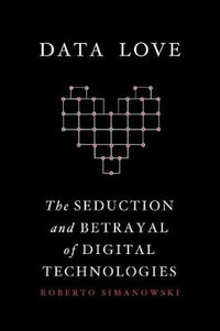 Data Love : The Seduction and Betrayal of Digital Technologies - Roberto Simanowski