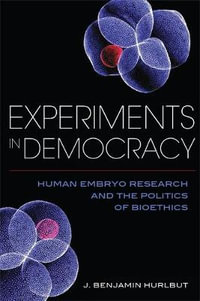 Experiments in Democracy : Human Embryo Research and the Politics of Bioethics - Benjamin Hurlbut