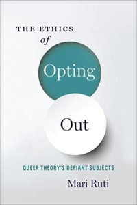 The Ethics of Opting Out : Queer Theory's Defiant Subjects - Mari Ruti