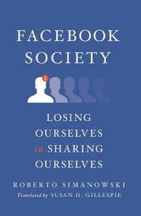 Facebook Society : Losing Ourselves in Sharing Ourselves - Roberto Simanowski